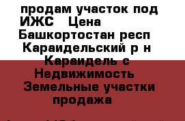 продам участок под ИЖС › Цена ­ 700 000 - Башкортостан респ., Караидельский р-н, Караидель с. Недвижимость » Земельные участки продажа   